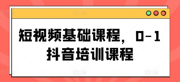 短视频基础课程，0-1抖音培训课程-观棋网创