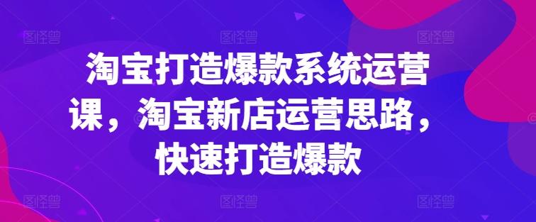 淘宝打造爆款系统运营课，淘宝新店运营思路，快速打造爆款-观棋网创