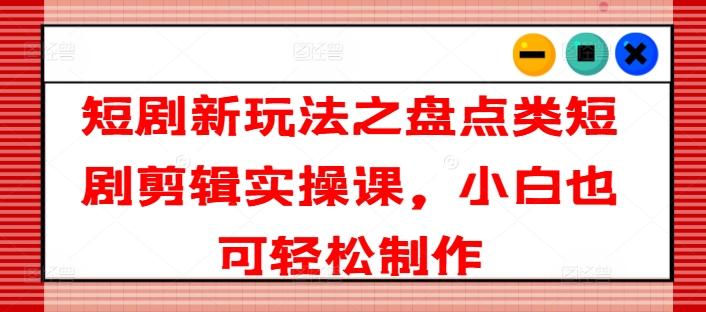 短剧新玩法之盘点类短剧剪辑实操课，小白也可轻松制作-观棋网创