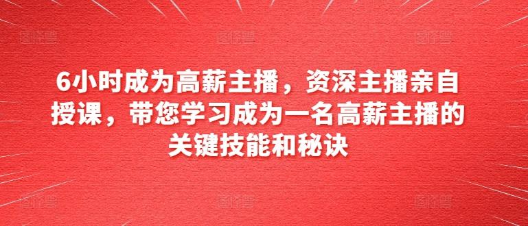 6小时成为高薪主播，资深主播亲自授课，带您学习成为一名高薪主播的关键技能和秘诀-观棋网创