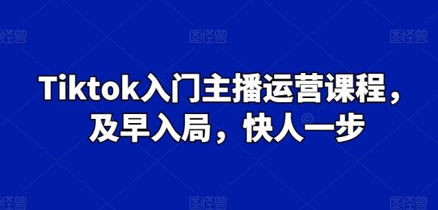Tiktok入门主播运营课程，及早入局，快人一步-观棋网创