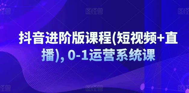 抖音进阶版课程(短视频+直播), 0-1运营系统课-观棋网创