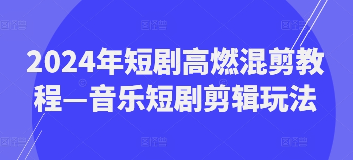 2024年短剧高燃混剪教程—音乐短剧剪辑玩法-观棋网创