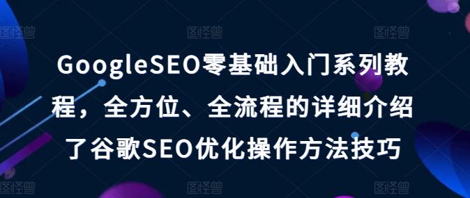 GoogleSEO零基础入门系列教程，全方位、全流程的详细介绍了谷歌SEO优化操作方法技巧-观棋网创