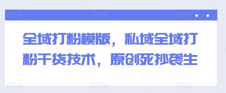全域打粉模版，私域全域打粉干货技术，原创死抄袭生-观棋网创