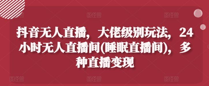 抖音无人直播，大佬级别玩法，24小时无人直播间(睡眠直播间)，多种直播变现【揭秘】-观棋网创