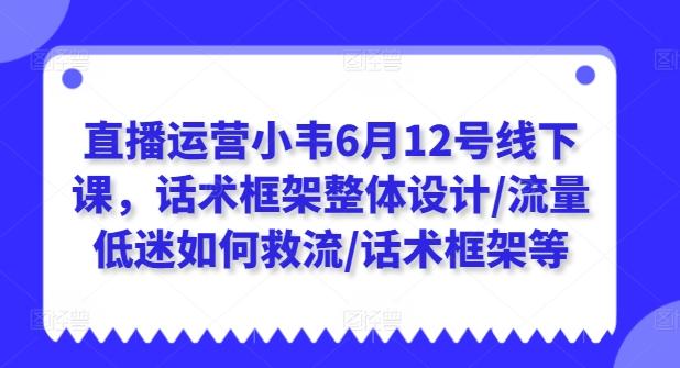直播运营小韦6月12号线下课，话术框架整体设计/流量低迷如何救流/话术框架等-观棋网创