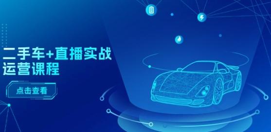 二手车+直播实战运营课程：直播推荐/短视频推荐/千川投放/直播全流程-观棋网创