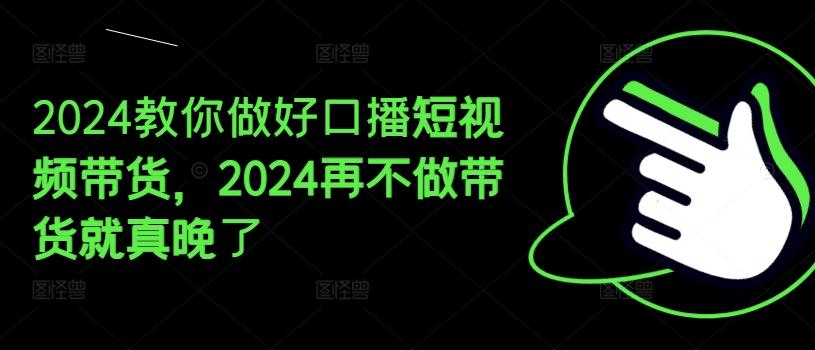 2024教你做好口播短视频带货，2024再不做带货就真晚了-观棋网创
