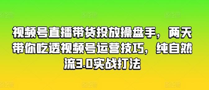 视频号直播带货投放操盘手，两天带你吃透视频号运营技巧，纯自然流3.0实战打法-观棋网创
