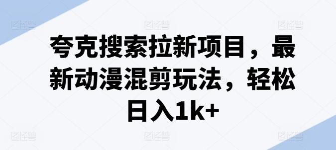 夸克搜索拉新项目，最新动漫混剪玩法，轻松日入1k+-观棋网创