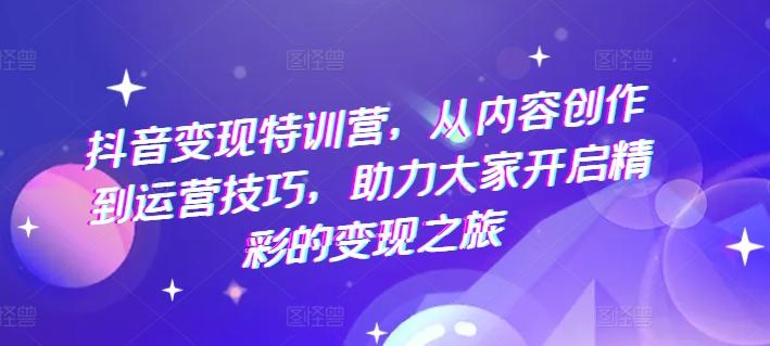 抖音变现特训营，从内容创作到运营技巧，助力大家开启精彩的变现之旅-观棋网创