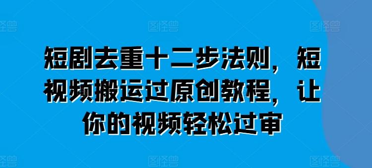 短剧去重十二步法则，短视频搬运过原创教程，让你的视频轻松过审-观棋网创