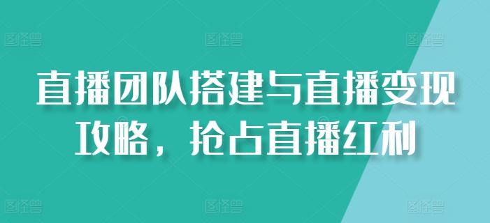 直播团队搭建与直播变现攻略，抢占直播红利-观棋网创