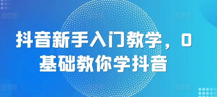 抖音新手入门教学，0基础教你学抖音-观棋网创