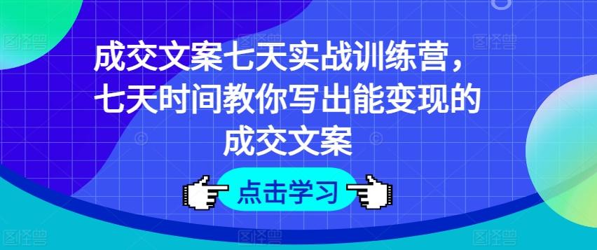 成交文案七天实战训练营，七天时间教你写出能变现的成交文案-观棋网创