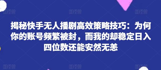 揭秘快手无人播剧高效策略技巧：为何你的账号频繁被封，而我的却稳定日入四位数还能安然无恙【揭秘】-观棋网创