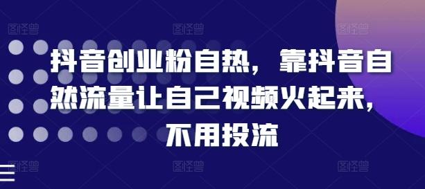 抖音创业粉自热，靠抖音自然流量让自己视频火起来，不用投流-观棋网创