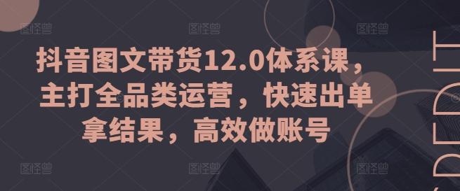 抖音图文带货12.0体系课，主打全品类运营，快速出单拿结果，高效做账号-观棋网创