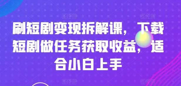 刷短剧变现拆解课，下载短剧做任务获取收益，适合小白上手-观棋网创