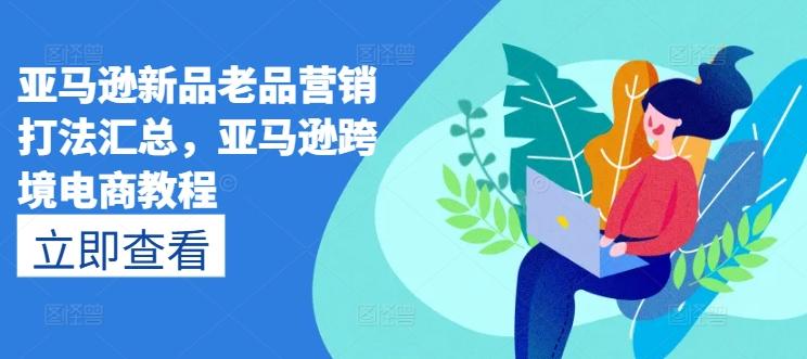 亚马逊新品老品营销打法汇总，亚马逊跨境电商教程-观棋网创