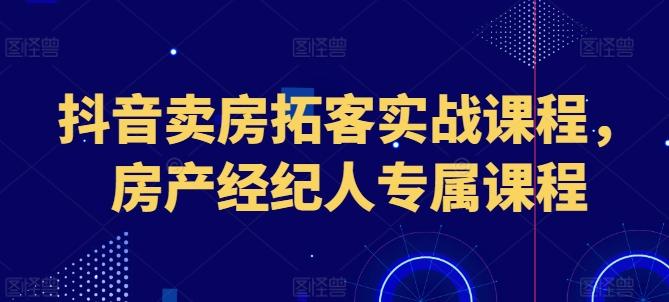 抖音卖房拓客实战课程，房产经纪人专属课程-观棋网创
