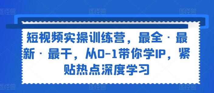 短视频实操训练营，最全·最新·最干，从0-1带你学IP，紧贴热点深度学习-观棋网创