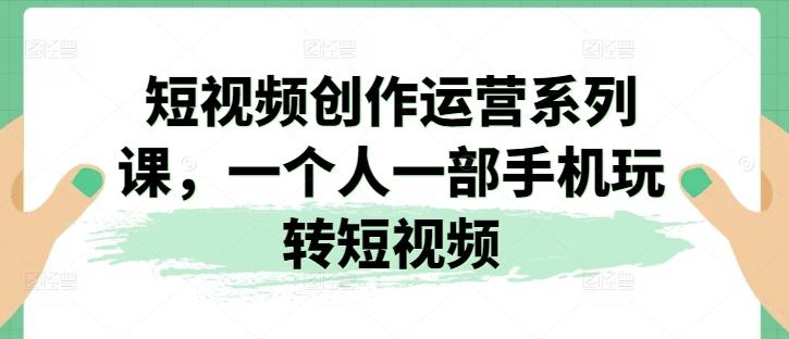 短视频创作运营系列课，一个人一部手机玩转短视频-观棋网创