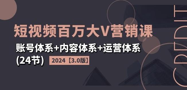 2024短视频百万大V营销课【3.0版】账号体系+内容体系+运营体系(24节)-观棋网创