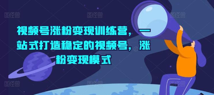 视频号涨粉变现训练营，一站式打造稳定的视频号，涨粉变现模式-观棋网创
