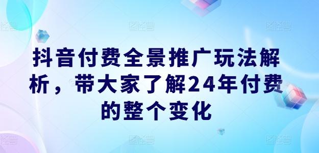 抖音付费全景推广玩法解析，带大家了解24年付费的整个变化-观棋网创