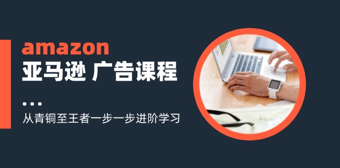 amazon亚马逊 广告课程：从青铜至王者一步一步进阶学习(16节-观棋网创