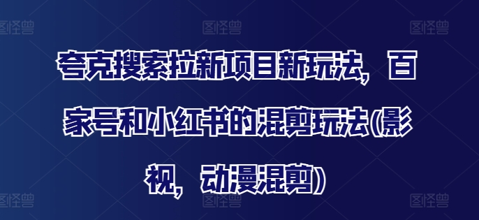夸克搜索拉新项目新玩法，百家号和小红书的混剪玩法(影视，动漫混剪)-观棋网创