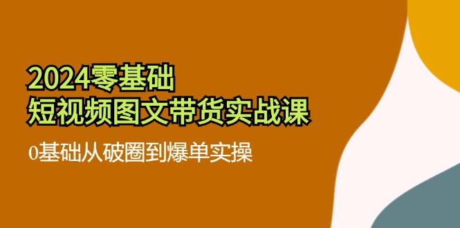 2024零基础·短视频图文带货实战课：0基础从破圈到爆单实操(35节课-观棋网创