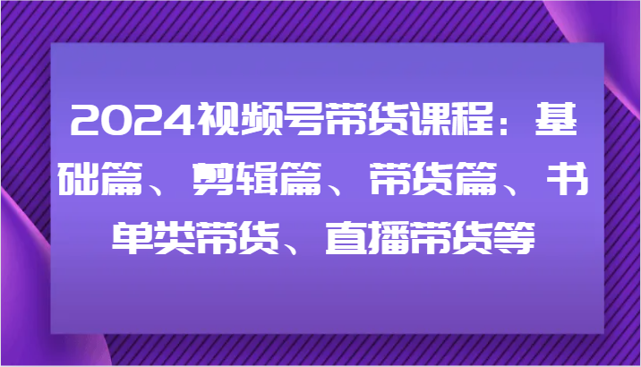 2024视频号带货课程：基础篇、剪辑篇、带货篇、书单类带货、直播带货等-观棋网创