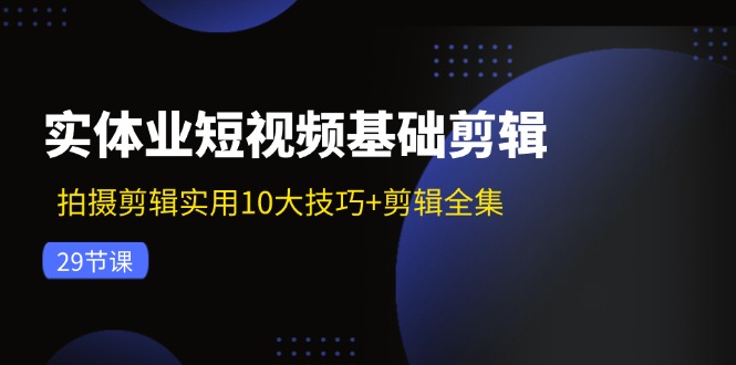 实体业短视频基础剪辑：拍摄剪辑实用10大技巧+剪辑全集(29节-观棋网创