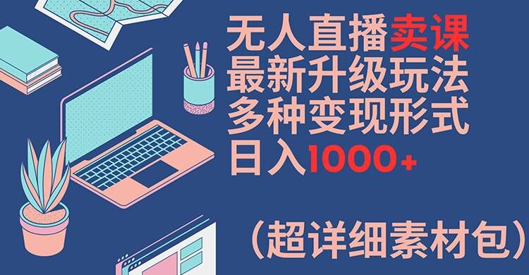 无人直播卖课最新升级玩法，多种变现形式，日入1000+(超详细素材包)【揭秘】-观棋网创