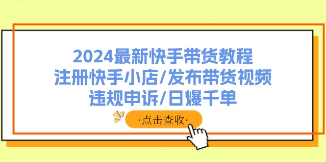 2024最新快手带货教程：注册快手小店/发布带货视频/违规申诉/日爆千单-观棋网创