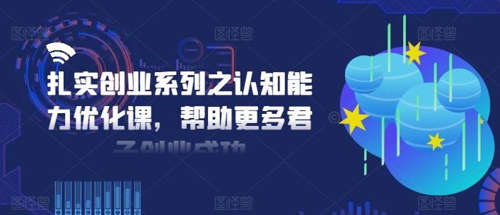 扎实创业系列之认知能力优化课，帮助更多君子创业成功-观棋网创