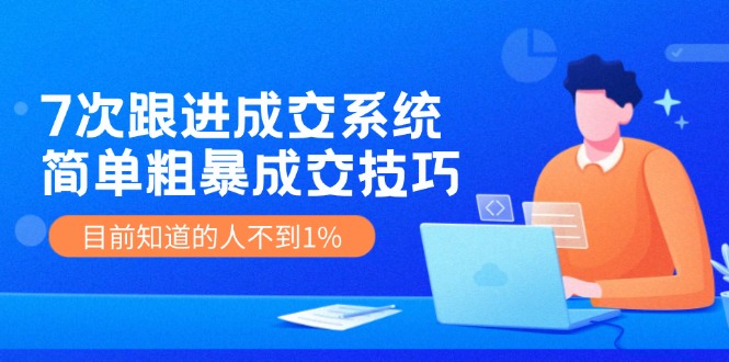 7次 跟进 成交系统：简单粗暴成交技巧，目前知道的人不到1%-观棋网创