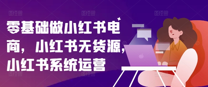 零基础做小红书电商，小红书无货源，小红书系统运营-观棋网创