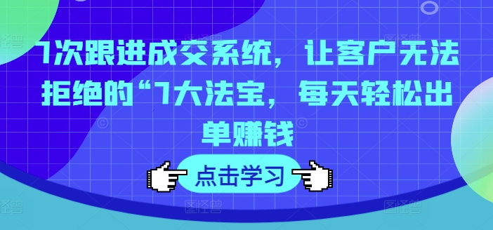 7次跟进成交系统，让客户无法拒绝的“7大法宝，每天轻松出单赚钱-观棋网创