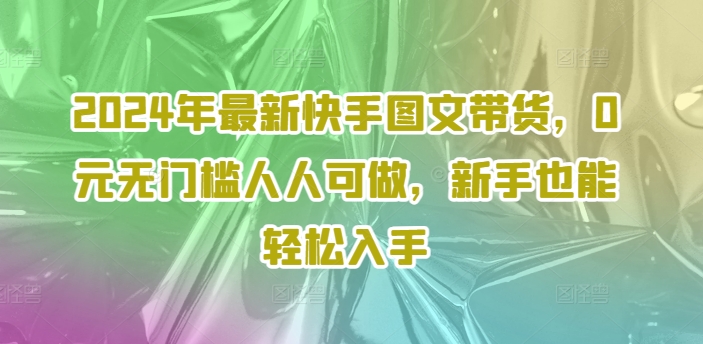 2024年最新快手图文带货，0元无门槛人人可做，新手也能轻松入手-观棋网创