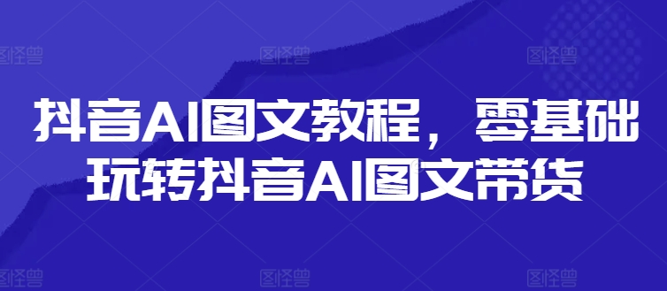 抖音AI图文教程，零基础玩转抖音AI图文带货-观棋网创