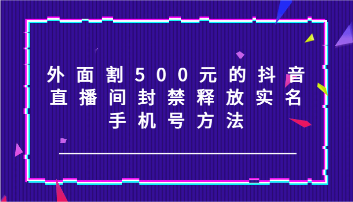 外面割500元的抖音直播间封禁释放实名/手机号方法！-观棋网创