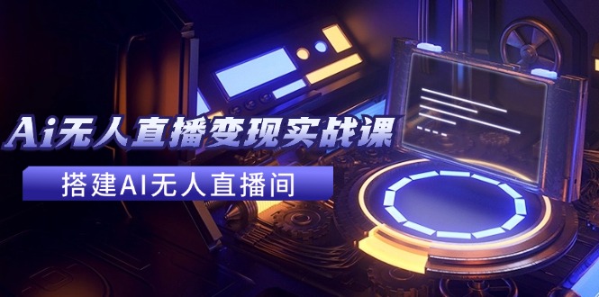 2024全套Ai无人直播变现实战课，搭建AI无人直播间，利用AI赚钱 (24节课-观棋网创