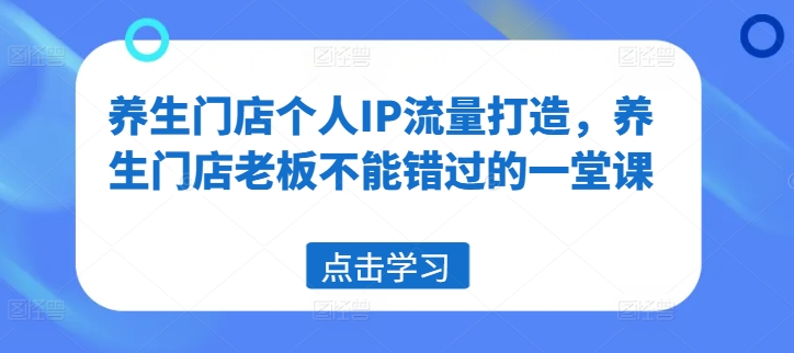 养生门店个人IP流量打造，养生门店老板不能错过的一堂课-观棋网创