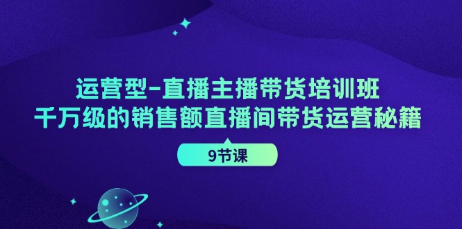 运营型直播主播带货培训班，千万级的销售额直播间带货运营秘籍(9节课)-观棋网创