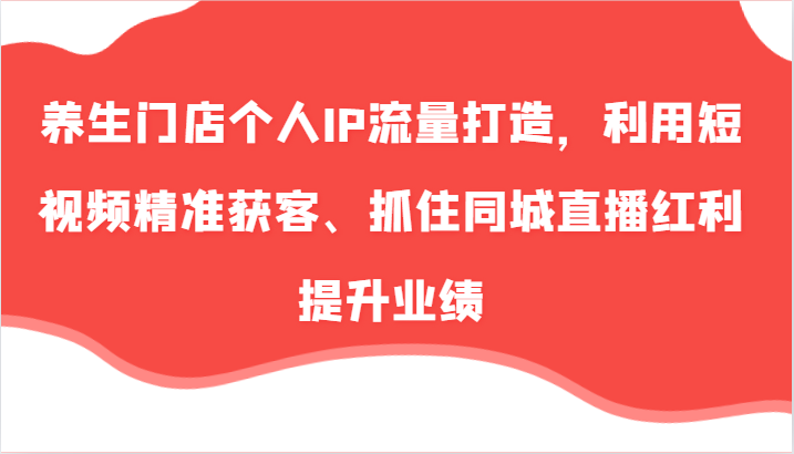 养生门店个人IP流量打造，利用短视频精准获客、抓住同城直播红利提升业绩(57节)-观棋网创