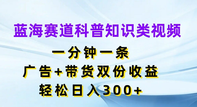 蓝海赛道科普知识类视频，一分钟一条，广告+带货双份收益，轻松日入300+【揭秘】-观棋网创